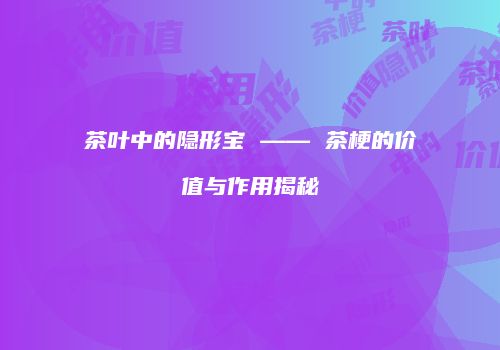 茶叶中的隐形宝 —— 茶梗的价值与作用揭秘