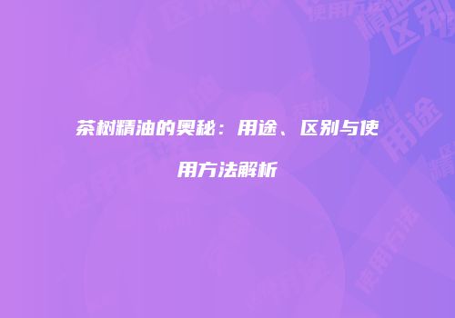 茶树精油的奥秘：用途、区别与使用方法解析