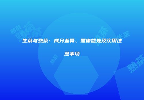 生茶与熟茶：成分差异、健康益处及饮用注意事项