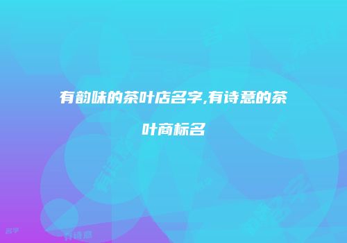 有韵味的茶叶店名字,有诗意的茶叶商标名