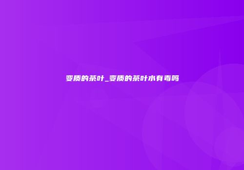 变质的茶叶_变质的茶叶水有毒吗