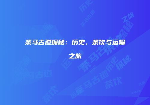 茶马古道探秘：历史、茶饮与运输之旅