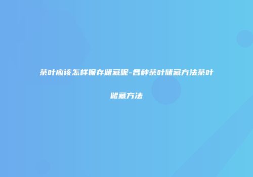 茶叶应该怎样保存储藏呢-各种茶叶储藏方法茶叶储藏方法