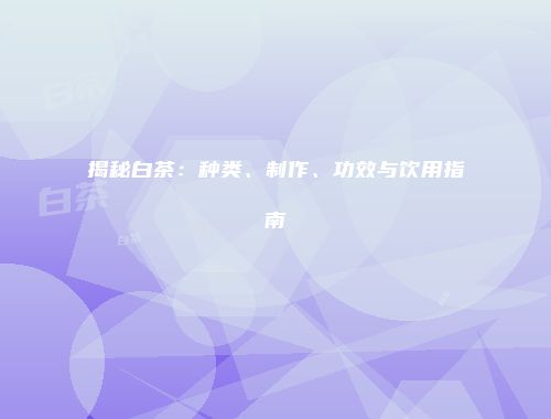 揭秘白茶：种类、制作、功效与饮用指南