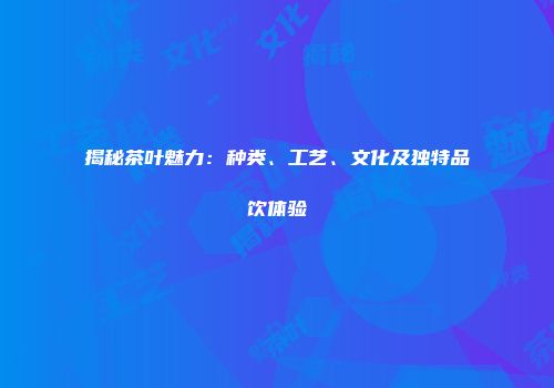 揭秘茶叶魅力：种类、工艺、文化及独特品饮体验