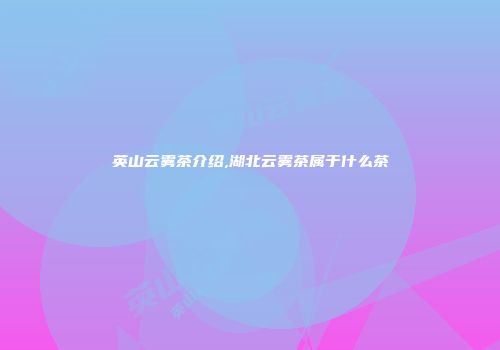 英山云雾茶介绍,湖北云雾茶属于什么茶