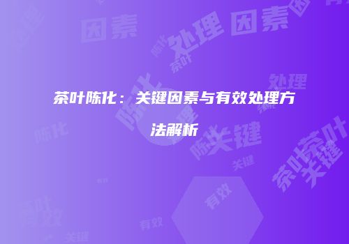 茶叶陈化：关键因素与有效处理方法解析