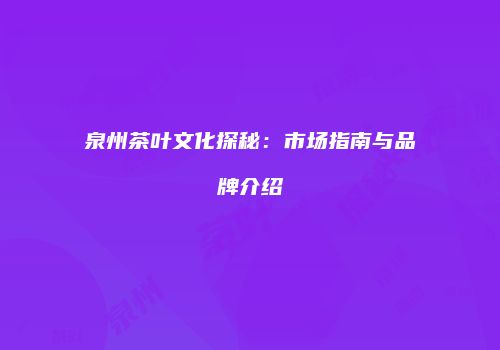 泉州茶叶文化探秘：市场指南与品牌介绍