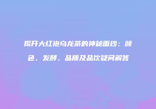 揭开大红袍乌龙茶的神秘面纱：颜色、发酵、品质及品饮疑问解答