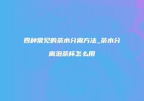 四种常见的茶水分离方法_茶水分离泡茶杯怎么用
