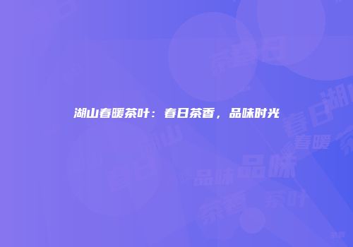 湖山春暖茶叶：春日茶香，品味时光