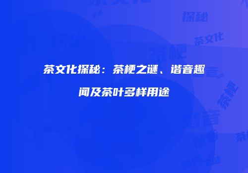 茶文化探秘：茶梗之谜、谐音趣闻及茶叶多样用途