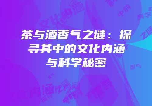 茶与酒香气之谜：探寻其中的文化内涵与科学秘密