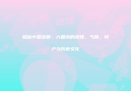 探秘中国凉都：六盘水的地理、气候、特产与历史文化