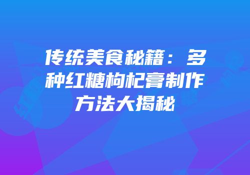 传统美食秘籍：多种红糖枸杞膏制作方法大揭秘