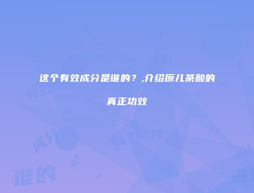 这个有效成分是谁的？,介绍原儿茶酸的真正功效