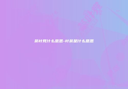 茶叶党什么意思-叶茶是什么意思
