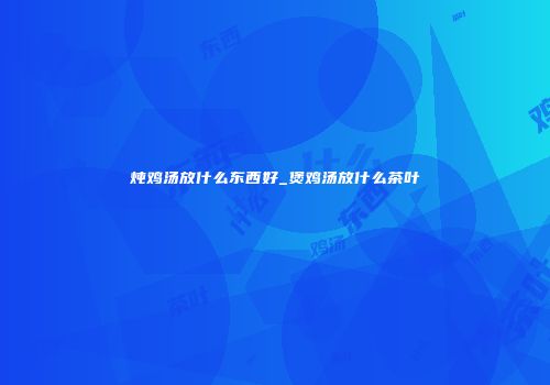 炖鸡汤放什么东西好_煲鸡汤放什么茶叶