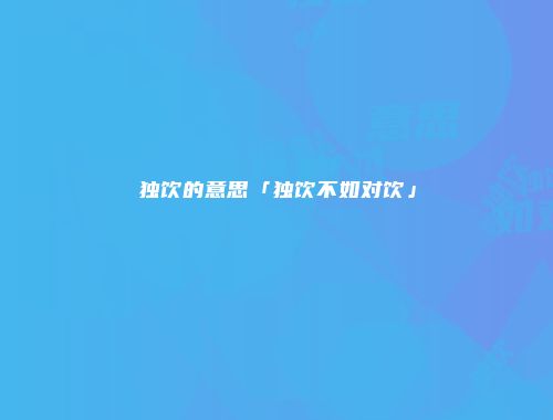独饮的意思「独饮不如对饮」