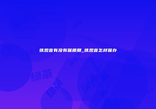 铁观音有没有保质期_铁观音怎样保存
