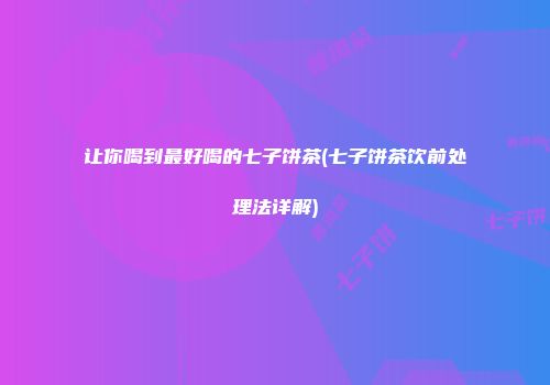 让你喝到最好喝的七子饼茶(七子饼茶饮前处理法详解)