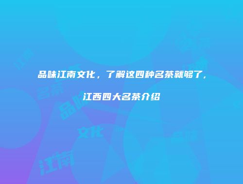 品味江南文化，了解这四种名茶就够了,江西四大名茶介绍