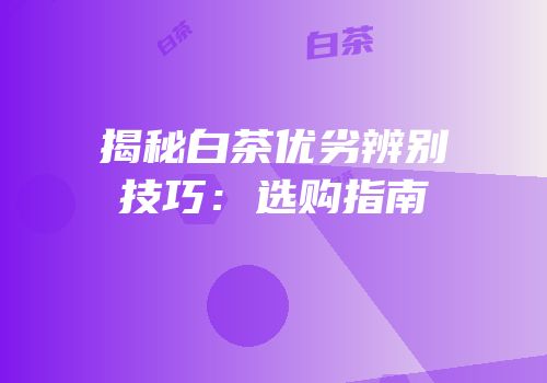揭秘白茶优劣辨别技巧：选购指南