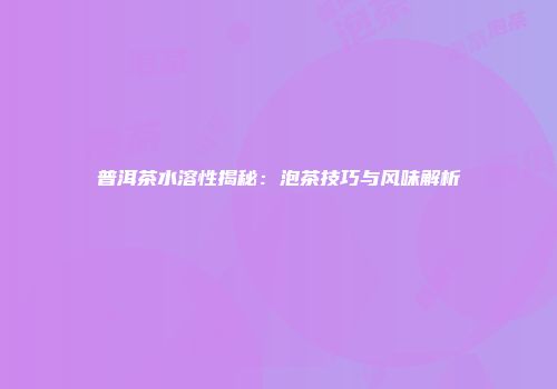 普洱茶水溶性揭秘：泡茶技巧与风味解析