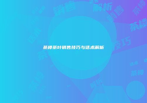 茶楼茶叶销售技巧与话术解析