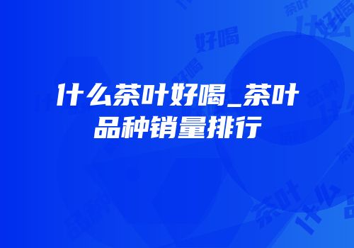 什么茶叶好喝_茶叶品种销量排行
