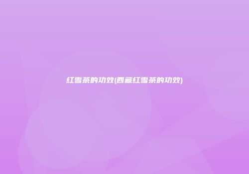 红雪茶的功效(西藏红雪茶的功效)