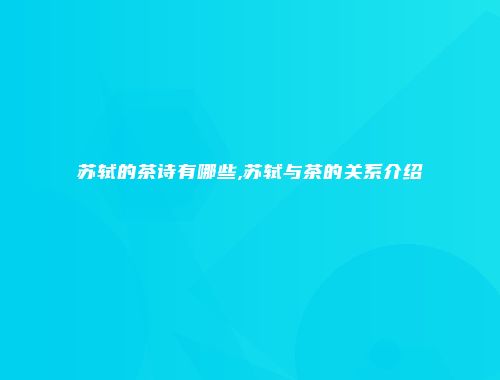 苏轼的茶诗有哪些,苏轼与茶的关系介绍