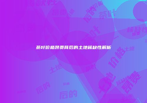 茶叶价格昂贵背后的土地稀缺性解析