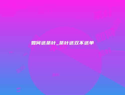 如何送茶叶_茶叶送双不送单