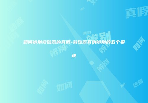 如何辨别紫砂器的真假-紫砂器真伪辨别的五个要诀