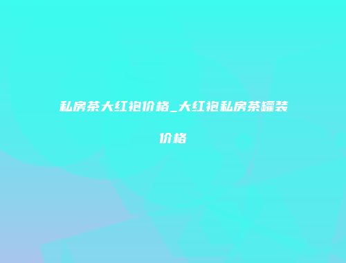 私房茶大红袍价格_大红袍私房茶罐装价格