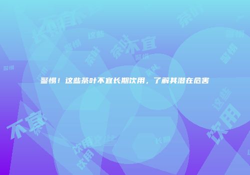 警惕！这些茶叶不宜长期饮用，了解其潜在危害