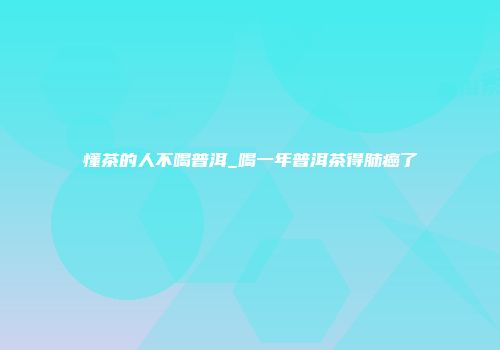 懂茶的人不喝普洱_喝一年普洱茶得肺癌了