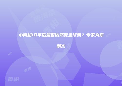 小青柑10年后是否依然安全饮用？专家为你解答