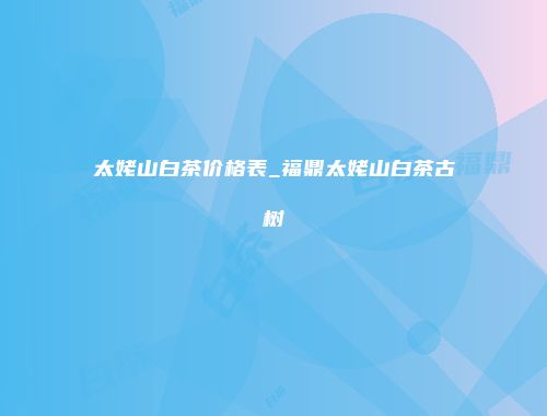 太姥山白茶价格表_福鼎太姥山白茶古树