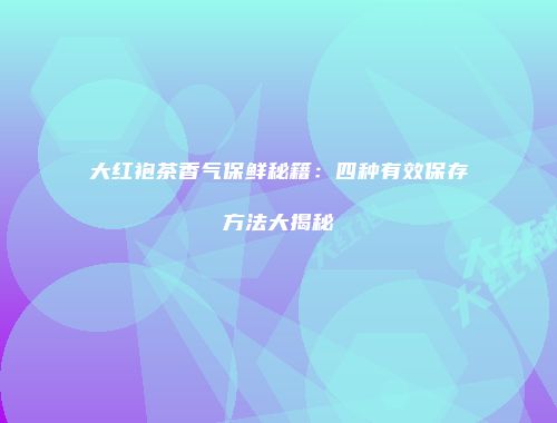 大红袍茶香气保鲜秘籍：四种有效保存方法大揭秘
