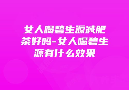 女人喝碧生源减肥茶好吗-女人喝碧生源有什么效果