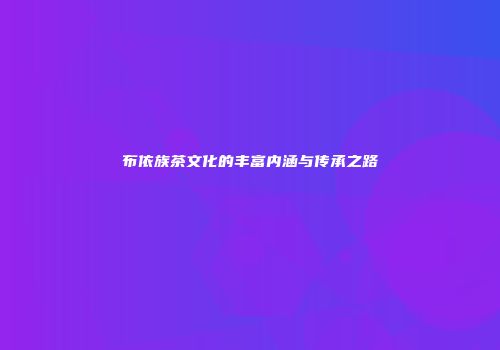 布依族茶文化的丰富内涵与传承之路