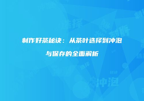 制作好茶秘诀：从茶叶选择到冲泡与保存的全面解析