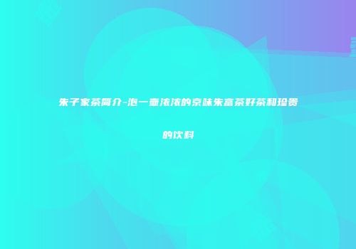 朱子家茶简介-泡一壶浓浓的京味朱富茶好茶和珍贵的饮料