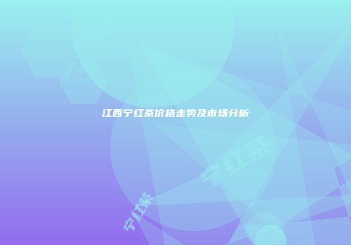 江西宁红茶价格走势及市场分析