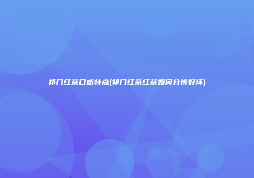 祁门红茶口感特点(祁门红茶红茶如何分辨好坏)