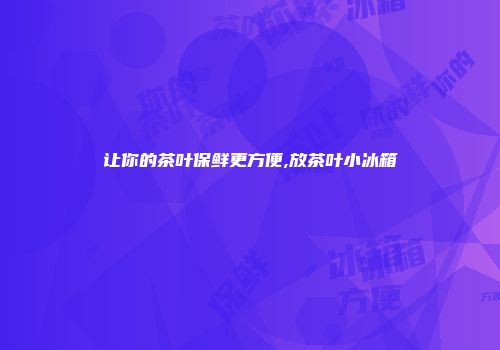 让你的茶叶保鲜更方便,放茶叶小冰箱