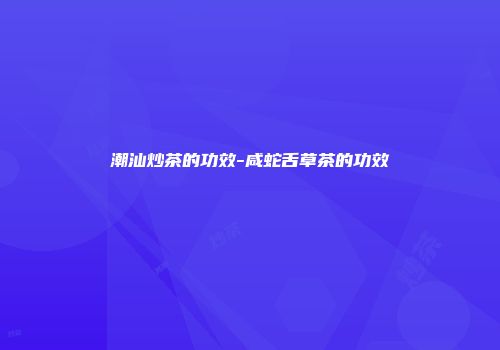 潮汕炒茶的功效-咸蛇舌草茶的功效