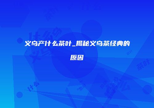 义乌产什么茶叶_揭秘义乌茶经典的原因